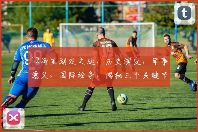 12海里划定之谜，历史演变，军事意义，国际纷争，揭秘三个关键节点