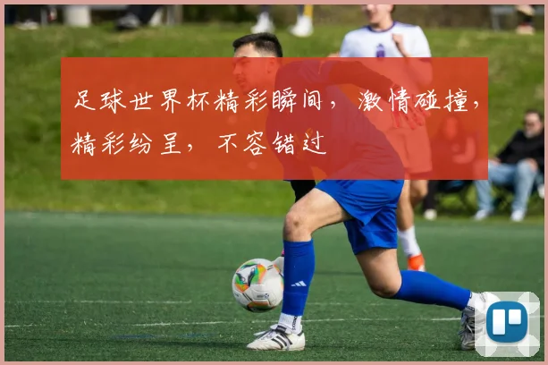 足球世界杯精彩瞬间，激情碰撞，精彩纷呈，不容错过
