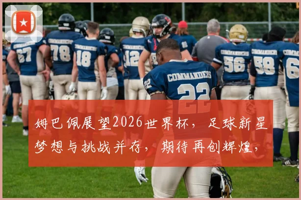 姆巴佩展望2026世界杯，足球新星梦想与挑战并存，期待再创辉煌，助力法国荣耀