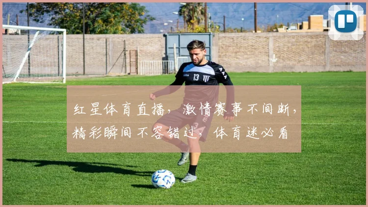 红星体育直播，激情赛事不间断，精彩瞬间不容错过，体育迷必看