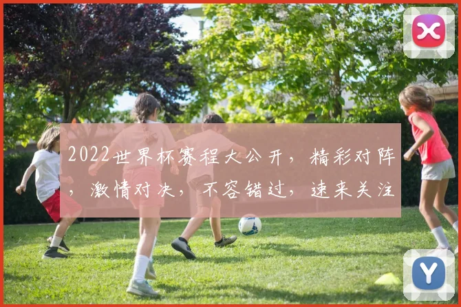 2022世界杯赛程大公开，精彩对阵，激情对决，不容错过，速来关注