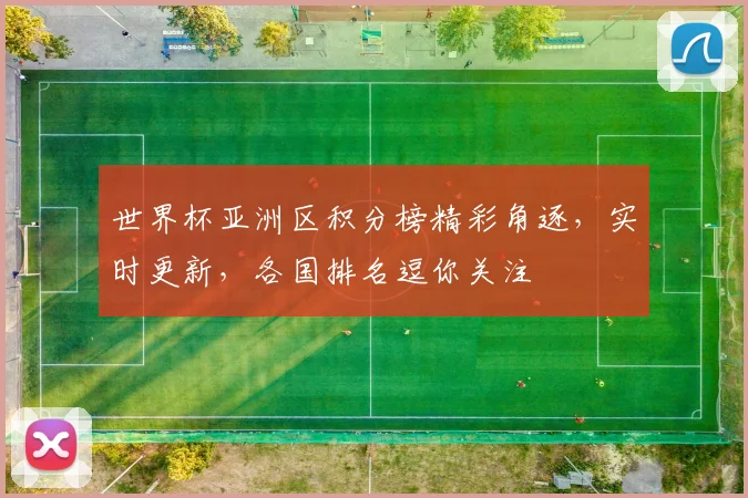 世界杯亚洲区积分榜精彩角逐，实时更新，各国排名逗你关注