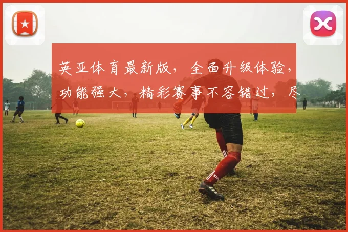 英亚体育最新版，全面升级体验，功能强大，精彩赛事不容错过，尽在最新版本