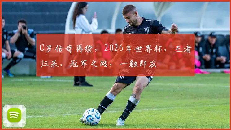 C罗传奇再续，2026年世界杯，王者归来，冠军之路，一触即发