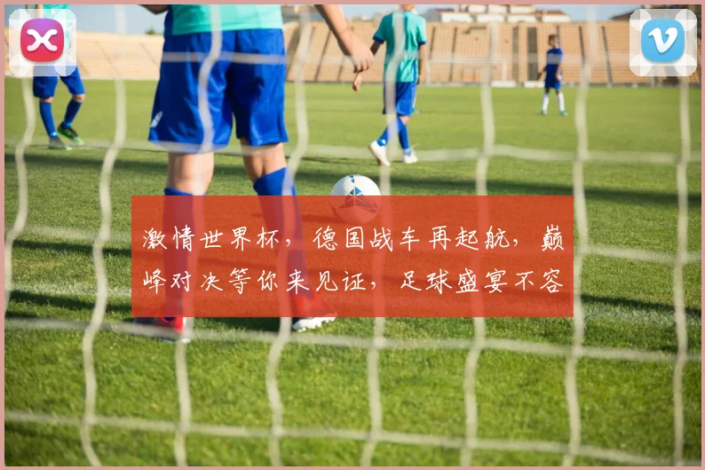 激情世界杯，德国战车再起航，巅峰对决等你来见证，足球盛宴不容错过
