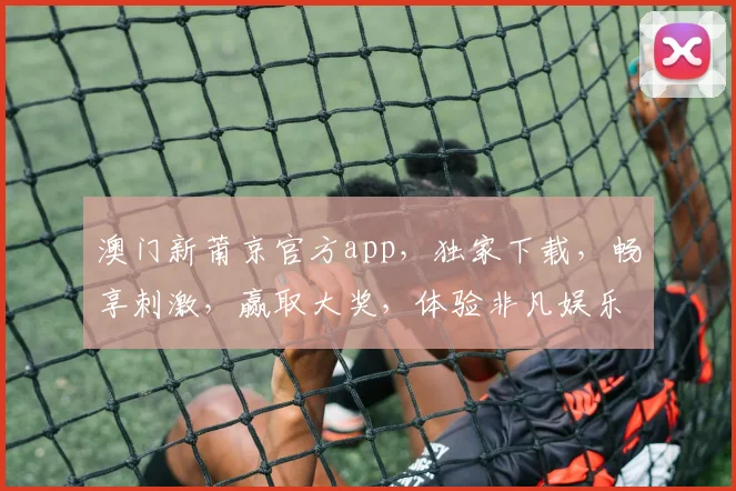 澳门新莆京官方app，独家下载，畅享刺激，赢取大奖，体验非凡娱乐