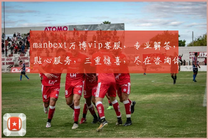 manbext万博vip客服，专业解答，贴心服务，三重惊喜，尽在咨询体验中，诚邀加入
