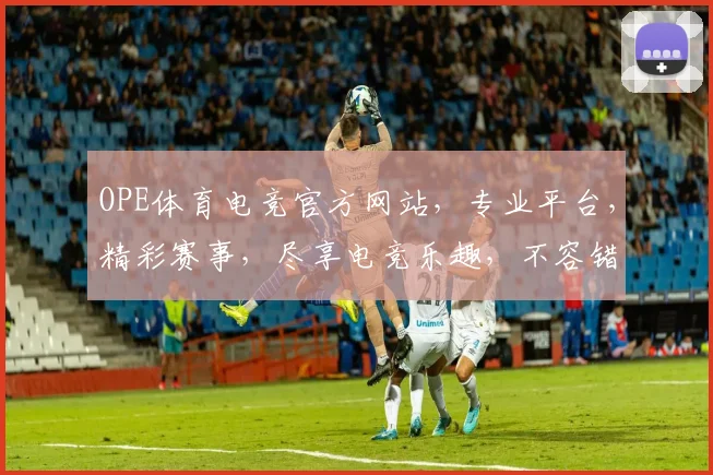 OPE体育电竞官方网站，专业平台，精彩赛事，尽享电竞乐趣，不容错过，等你来战