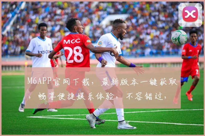 M6APP官网下载，最新版本一键获取，畅享便捷娱乐体验，不容错过，立即下载