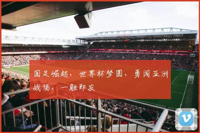 国足崛起，世界杯梦圆，勇闯亚洲战场，一触即发