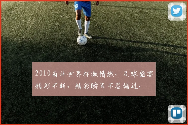 2010南非世界杯激情燃，足球盛宴精彩不断，精彩瞬间不容错过，